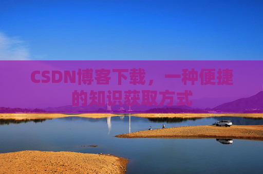 CSDN博客下载，一种便捷的知识获取方式
